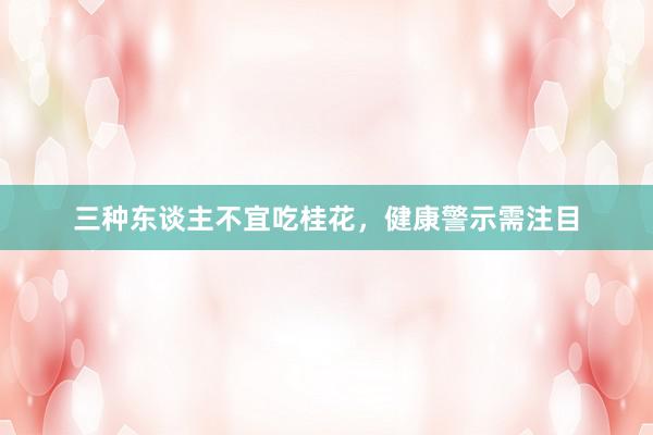 三种东谈主不宜吃桂花，健康警示需注目