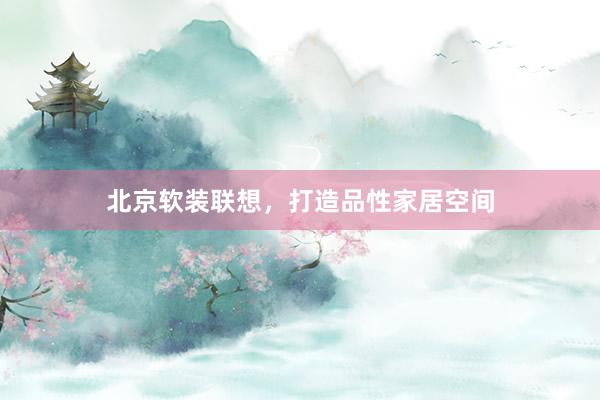 北京软装联想，打造品性家居空间